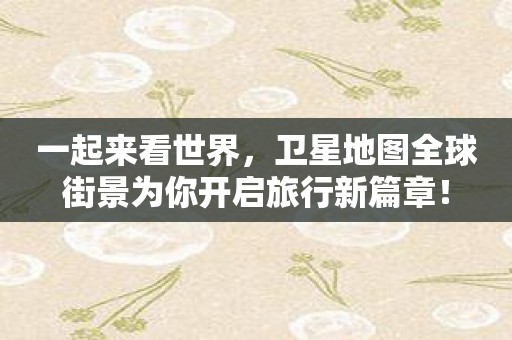 一起来看世界，卫星地图全球街景为你开启旅行新篇章！