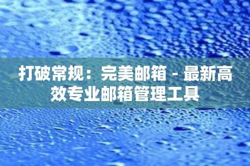 打破常规：完美邮箱 - 最新高效专业邮箱管理工具