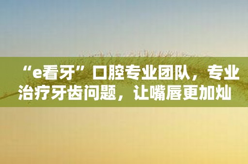 “e看牙”口腔专业团队，专业治疗牙齿问题，让嘴唇更加灿烂