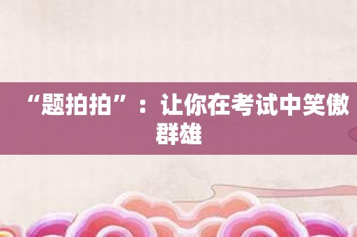 “题拍拍”：让你在考试中笑傲群雄