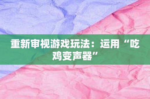 重新审视游戏玩法：运用“吃鸡变声器”