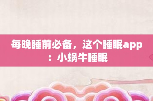 每晚睡前必备，这个睡眠app：小蜗牛睡眠