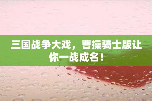 三国战争大戏，曹操骑士版让你一战成名！