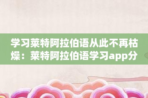 学习莱特阿拉伯语从此不再枯燥：莱特阿拉伯语学习app分享