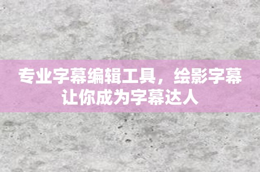 专业字幕编辑工具，绘影字幕让你成为字幕达人