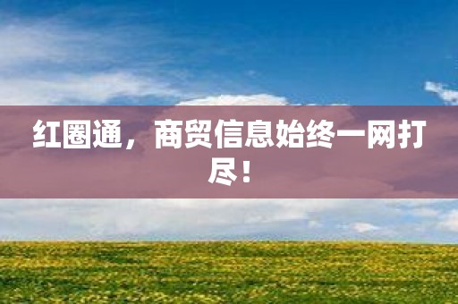 红圈通，商贸信息始终一网打尽！