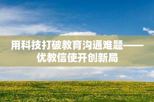 用科技打破教育沟通难题——优教信使开创新局