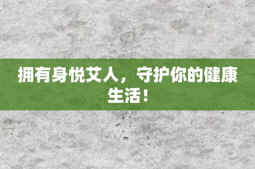 拥有身悦艾人，守护你的健康生活！