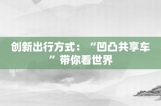 创新出行方式：“凹凸共享车”带你看世界