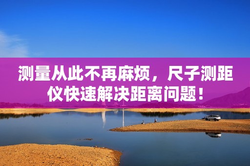 测量从此不再麻烦，尺子测距仪快速解决距离问题！