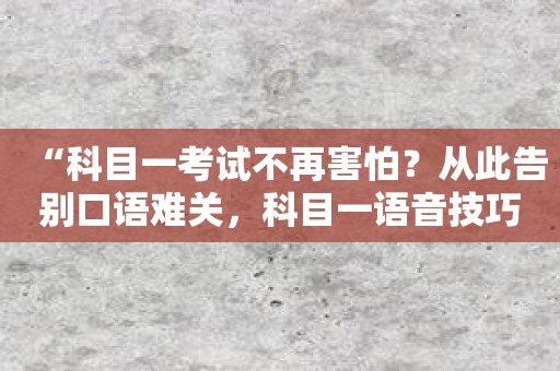 “科目一考试不再害怕？从此告别口语难关，科目一语音技巧版助你冲刺高分！”