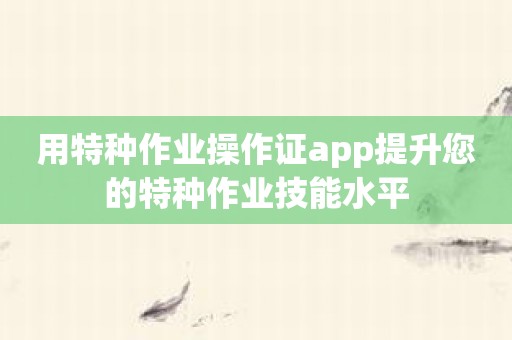 用特种作业操作证app提升您的特种作业技能水平