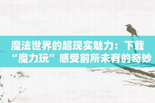 魔法世界的超现实魅力：下载“魔力玩”感受前所未有的奇妙之旅