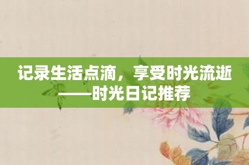 记录生活点滴，享受时光流逝——时光日记推荐