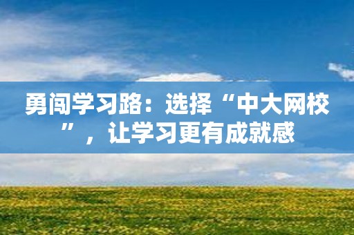 勇闯学习路：选择“中大网校”，让学习更有成就感