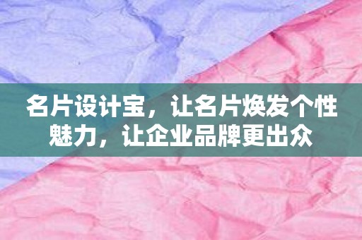 名片设计宝，让名片焕发个性魅力，让企业品牌更出众