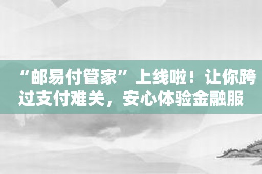 “邮易付管家”上线啦！让你跨过支付难关，安心体验金融服务！