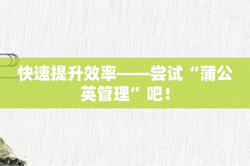 快速提升效率——尝试“蒲公英管理”吧！