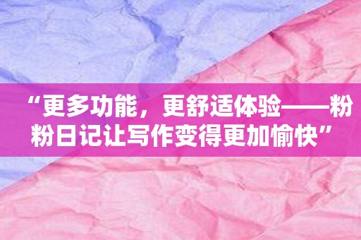 “更多功能，更舒适体验——粉粉日记让写作变得更加愉快”