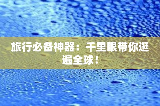 旅行必备神器：千里眼带你逛遍全球！