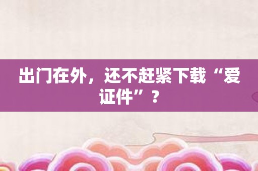 出门在外，还不赶紧下载“爱证件”？