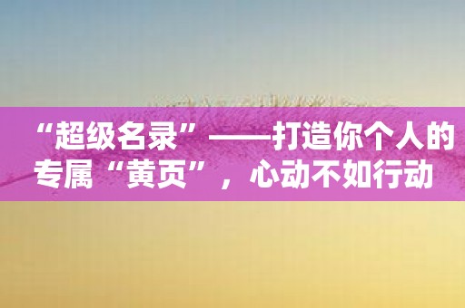“超级名录”——打造你个人的专属“黄页”，心动不如行动！