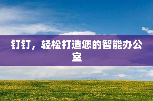 钉钉，轻松打造您的智能办公室
