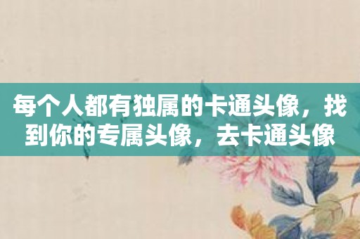 每个人都有独属的卡通头像，找到你的专属头像，去卡通头像制作