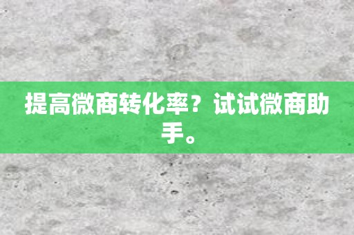 提高微商转化率？试试微商助手。