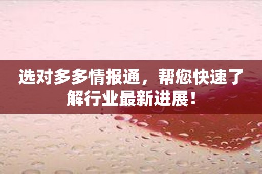 选对多多情报通，帮您快速了解行业最新进展！