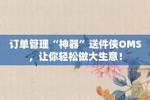 订单管理“神器”送件侠OMS，让你轻松做大生意！