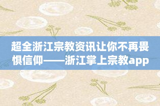 超全浙江宗教资讯让你不再畏惧信仰——浙江掌上宗教app