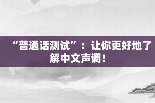 “普通话测试”：让你更好地了解中文声调！