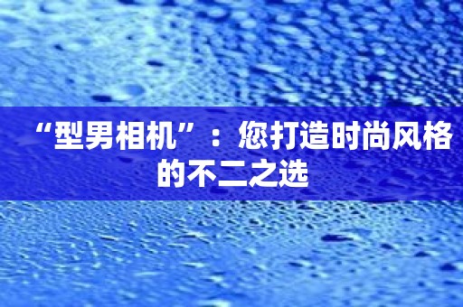 “型男相机”：您打造时尚风格的不二之选