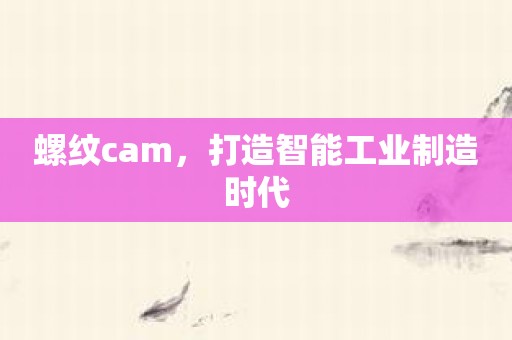 螺纹cam，打造智能工业制造时代