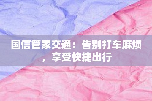 国信管家交通：告别打车麻烦，享受快捷出行