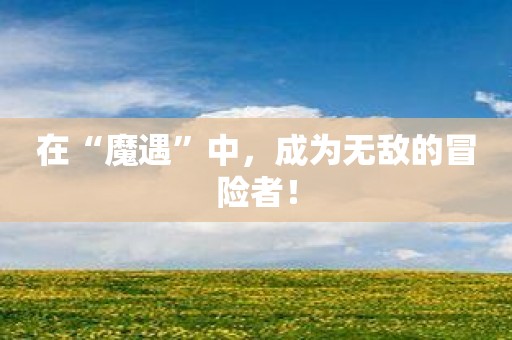 在“魔遇”中，成为无敌的冒险者！