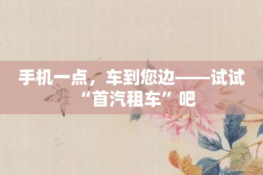 手机一点，车到您边——试试“首汽租车”吧