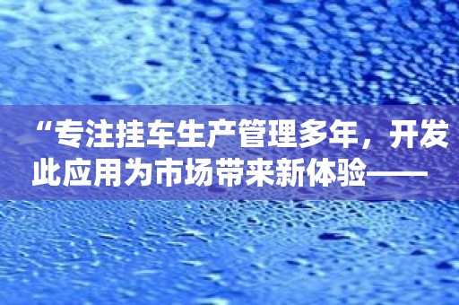 “专注挂车生产管理多年，开发此应用为市场带来新体验——挂车生产管理系统”
