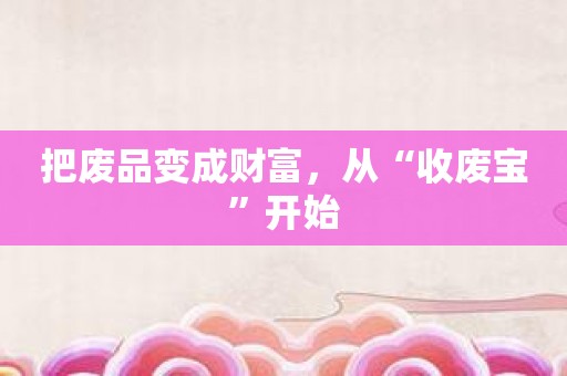 把废品变成财富，从“收废宝”开始