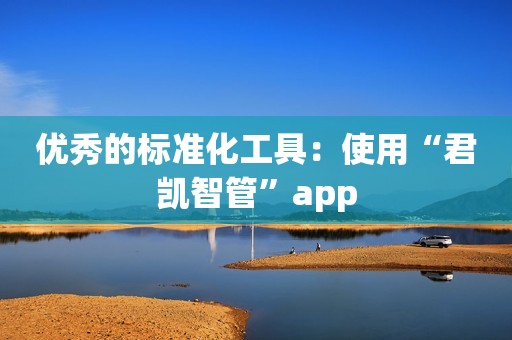 优秀的标准化工具：使用“君凯智管”app