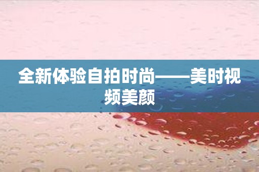 全新体验自拍时尚——美时视频美颜