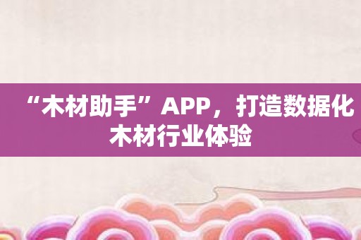 “木材助手”APP，打造数据化木材行业体验