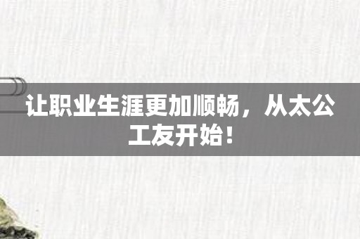 让职业生涯更加顺畅，从太公工友开始！