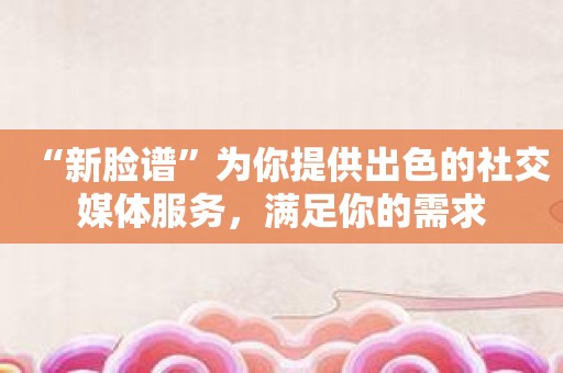 “新脸谱”为你提供出色的社交媒体服务，满足你的需求