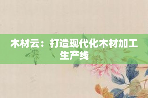 木材云：打造现代化木材加工生产线