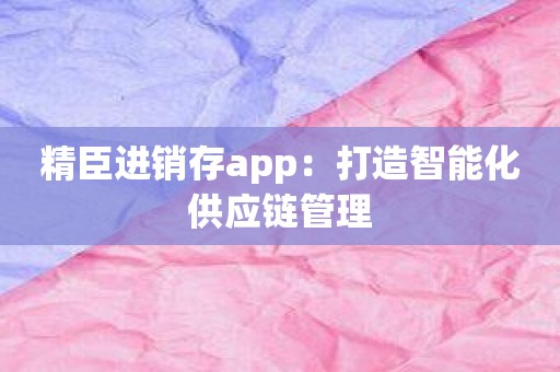 精臣进销存app：打造智能化供应链管理