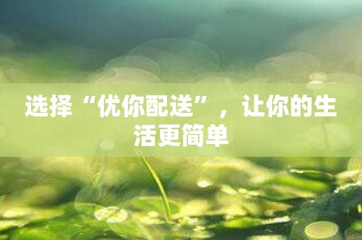 选择“优你配送”，让你的生活更简单