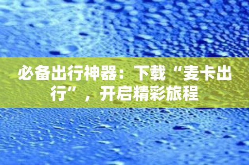必备出行神器：下载“麦卡出行”，开启精彩旅程