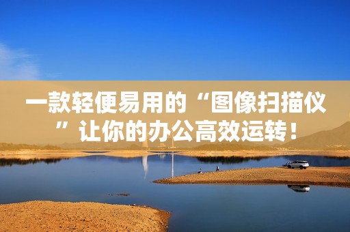 一款轻便易用的“图像扫描仪”让你的办公高效运转！